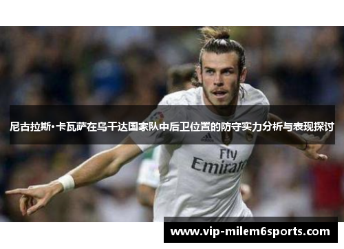尼古拉斯·卡瓦萨在乌干达国家队中后卫位置的防守实力分析与表现探讨