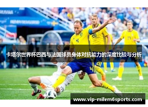 卡塔尔世界杯巴西与法国球员身体对抗能力的深度比较与分析