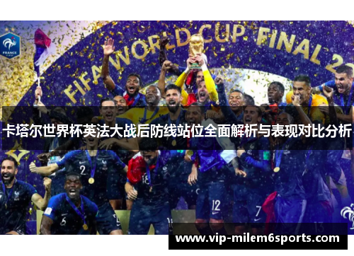 卡塔尔世界杯英法大战后防线站位全面解析与表现对比分析
