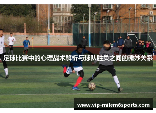 足球比赛中的心理战术解析与球队胜负之间的微妙关系