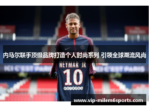 内马尔联手顶级品牌打造个人时尚系列 引领全球潮流风尚