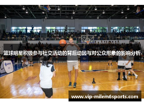 篮球明星积极参与社交活动的背后动因与对公众形象的影响分析