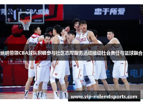 姚明带领CBA球队积极参与社区志愿服务活动推动社会责任与篮球融合