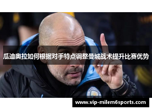 瓜迪奥拉如何根据对手特点调整曼城战术提升比赛优势