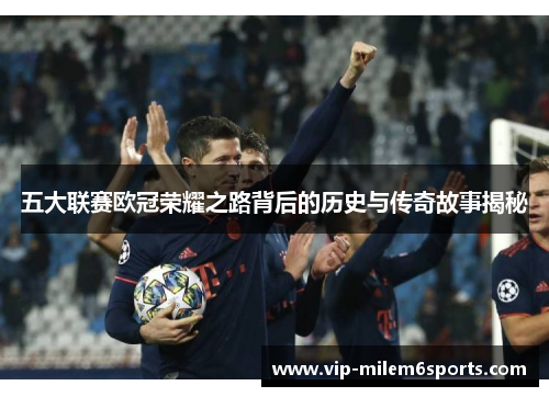 五大联赛欧冠荣耀之路背后的历史与传奇故事揭秘