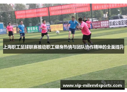 上海职工足球联赛推动职工健身热情与团队协作精神的全面提升