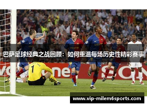 巴萨足球经典之战回顾：如何重温每场历史性精彩赛事