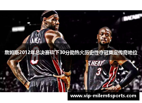 詹姆斯2012年总决赛砍下30分助热火历史性夺冠奠定传奇地位
