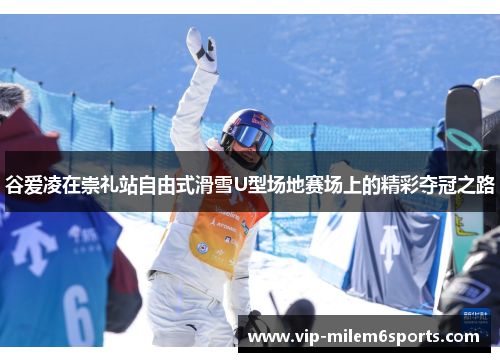谷爱凌在崇礼站自由式滑雪U型场地赛场上的精彩夺冠之路