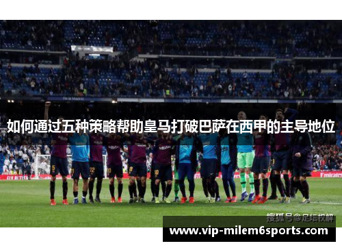 如何通过五种策略帮助皇马打破巴萨在西甲的主导地位