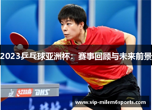 2023乒乓球亚洲杯：赛事回顾与未来前景