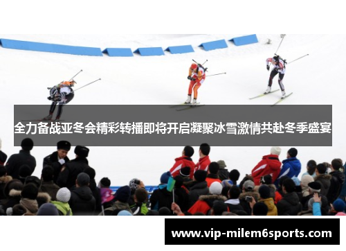 全力备战亚冬会精彩转播即将开启凝聚冰雪激情共赴冬季盛宴
