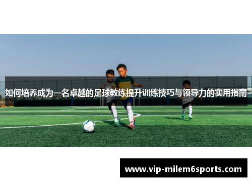如何培养成为一名卓越的足球教练提升训练技巧与领导力的实用指南