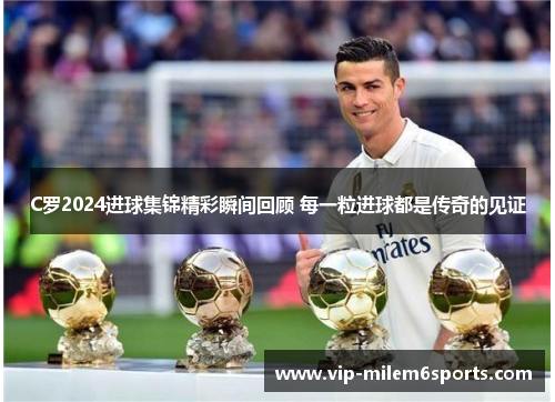 C罗2024进球集锦精彩瞬间回顾 每一粒进球都是传奇的见证