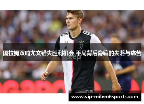 图拉姆双响尤文错失胜利机会 平局背后隐藏的失落与痛苦