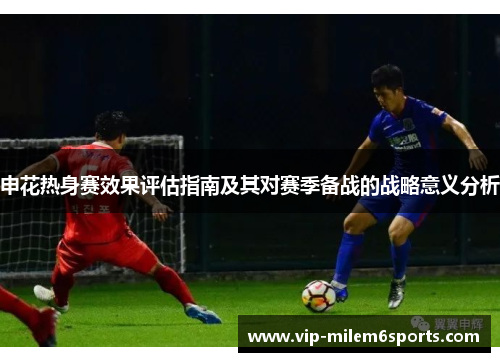 申花热身赛效果评估指南及其对赛季备战的战略意义分析