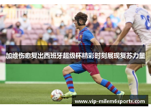 加维伤愈复出西班牙超级杯精彩时刻展现复苏力量