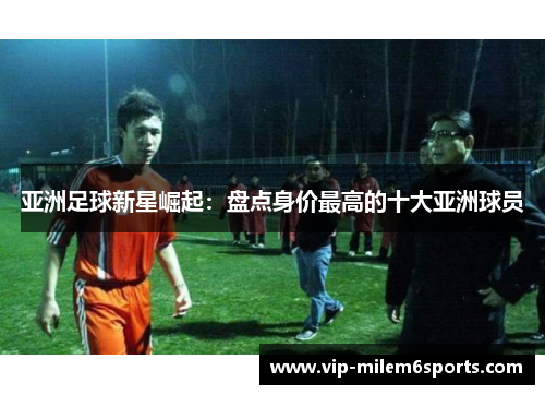 亚洲足球新星崛起：盘点身价最高的十大亚洲球员