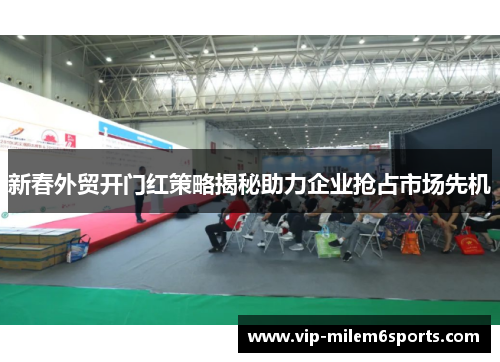 新春外贸开门红策略揭秘助力企业抢占市场先机