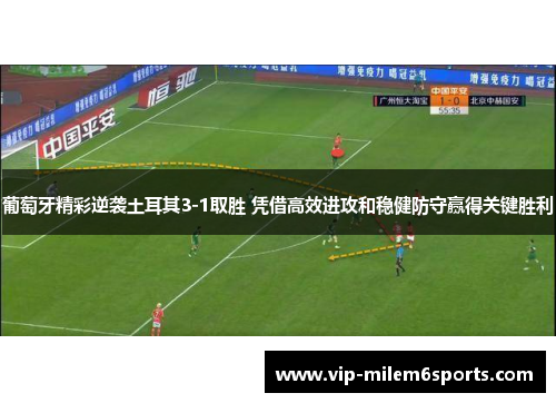 葡萄牙精彩逆袭土耳其3-1取胜 凭借高效进攻和稳健防守赢得关键胜利