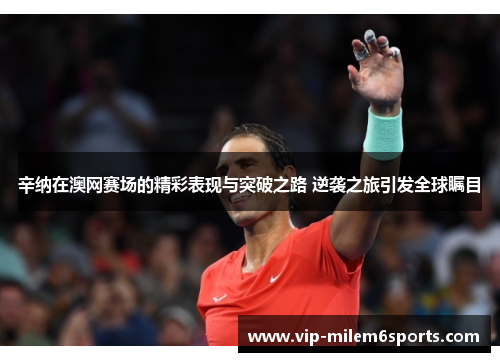 辛纳在澳网赛场的精彩表现与突破之路 逆袭之旅引发全球瞩目