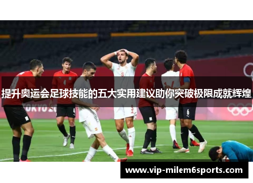 提升奥运会足球技能的五大实用建议助你突破极限成就辉煌